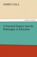 A Practical Enquiry into the Philosophy of Education di James Gall edito da TREDITION CLASSICS