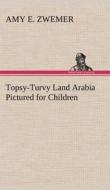 Topsy-Turvy Land Arabia Pictured for Children di Amy E. Zwemer edito da TREDITION CLASSICS
