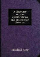 A Discourse On The Qualifications And Duties Of An Historian di Mitchell King edito da Book On Demand Ltd.
