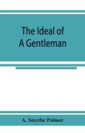 The ideal of a gentleman; or, A mirror for gentlefolks, a portrayal in literature from the earliest times di A. Smythe Palmer edito da Alpha Editions