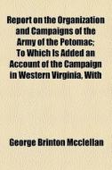 Report On The Organization And Campaigns Of The Army Of The Potomac di George B. McClellan edito da General Books Llc