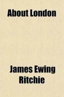 About London di James Ewing Ritchie edito da General Books Llc