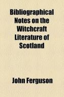 Bibliographical Notes On The Witchcraft Literature Of Scotland di John Ferguson edito da General Books Llc