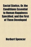 Social Statics, Or, The Conditions Essential To Human Happiness Specified, And The First Of Them Developed di Herbert Spencer edito da General Books Llc