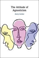 The Attitude Of Agnosticism di Avery Archer edito da Cambridge University Press