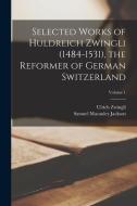 Selected Works of Huldreich Zwingli (1484-1531), the Reformer of German Switzerland; Volume 1 di Samuel Macauley Jackson, Ulrich Zwingli edito da LEGARE STREET PR
