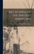 Art in Shell of the Ancient Americans di William Henry Holmes edito da LEGARE STREET PR