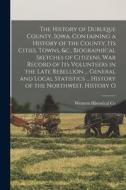 The History of Dubuque County, Iowa, Containing a History of the County, Its Cities, Towns, &c., Biographical Sketches of Citizens, War Record of Its di Western Historical Co edito da LEGARE STREET PR