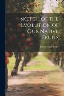 Sketch of the Evolution of Our Native Fruits di Liberty Hyde Bailey edito da LEGARE STREET PR