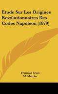Etude Sur Les Origines Revolutionnaires Des Codes Napoleon (1879) di Francois Sevin edito da Kessinger Publishing