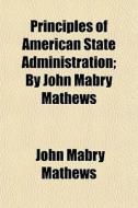 Principles Of American State Administrat di John Mabry Mathews edito da General Books