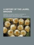 A History Of The Laurel Brigade; Originally The Ashby Cavalry Of The Army Of Northern Virginia And Chew's Battery di William Mcdonald edito da General Books Llc