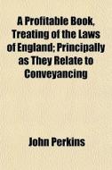 A Profitable Book, Treating Of The Laws Of England; Principally As They Relate To Conveyancing di John Perkins edito da General Books Llc