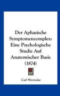 Der Aphasische Symptomencomplex: Eine Psychologische Studie Auf Anatomischer Basis (1874) di Carl Wernicke edito da Kessinger Publishing