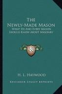 The Newly-Made Mason: What He and Every Mason Should Know about Masonry di H. L. Haywood edito da Kessinger Publishing