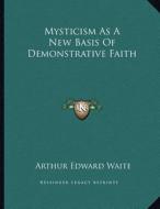 Mysticism as a New Basis of Demonstrative Faith di Arthur Edward Waite edito da Kessinger Publishing