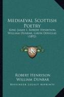 Mediaeval Scottish Poetry: King James I, Robert Henryson, William Dunbar, Gavin Douglas (1892) di Robert Henryson, William Dunbar, Gavin Douglas edito da Kessinger Publishing