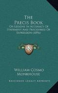 The Precis Book: Or Lessons in Accuracy of Statement and Preciseness of Expression (1896) di William Cosmo Monkhouse edito da Kessinger Publishing