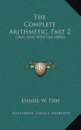 The Complete Arithmetic, Part 2: Oral and Written (1876) di Daniel W. Fish edito da Kessinger Publishing