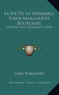 La Vie de La Venerable Soeur Marguerite Bourgeois: Dite Du Saint Sacrement (1818) di Gray Publisher edito da Kessinger Publishing