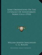 Some Observations on the Cytology of Invertebrate Nerve Cells (1910) di William Martin Smallwood, C. G. Rogers edito da Kessinger Publishing