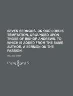 Seven Sermons, on Our Lord's Temptation, Grounded Upon Those of Bishop Andrews. to Which Is Added from the Same Author, a Sermon on the Passion di William Kirby edito da Rarebooksclub.com