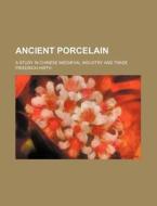 Ancient Porcelain; A Study in Chinese Mediaeval Industry and Trade di Friedrich Hirth edito da Rarebooksclub.com