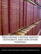 Rescinding Certain Budget Authority, And For Other Purposes. edito da Bibliogov