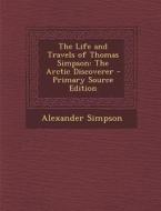 Life and Travels of Thomas Simpson: The Arctic Discoverer di Alexander Simpson edito da Nabu Press