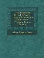 The Neglected Period of Anti-Slavery in America (1808-1831) di Alice Dana Adams edito da Nabu Press