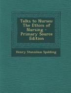 Talks to Nurses: The Ethics of Nursing di Henry Stanislaus Spalding edito da Nabu Press