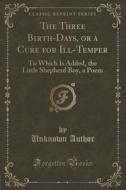 The Three Birth-days, Or A Cure For Ill-temper di Unknown Author edito da Forgotten Books