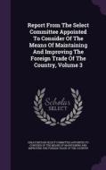 Report From The Select Committee Appointed To Consider Of The Means Of Maintaining And Improving The Foreign Trade Of The Country, Volume 3 edito da Palala Press
