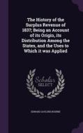 The History Of The Surplus Revenue Of 1837; Being An Account Of Its Origin, Its Distribution Among The States, And The Uses To Which It Was Applied di Edward Gaylord Bourne edito da Palala Press