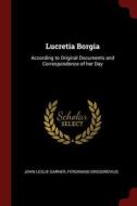Lucretia Borgia: According to Original Documents and Correspondence of Her Day di John Leslie Garner, Ferdinand Gregorovius edito da CHIZINE PUBN