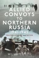 Allied Convoys To Northern Russia, 1941-1945 di William Smith edito da Pen & Sword Books Ltd