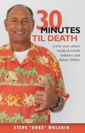 30 Minutes Til Death: A True Story about Medical Tourist Industry and Kidney Failure di Steve Duke Wolshin edito da Createspace