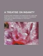 A Treatise On Insanity; In Which Are Contained The Principles Of A New And More Practical Nosology Of Maniacal Disorders Than Has Yet Been Offered To  di Philippe Pinel edito da General Books Llc