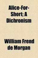 Alice-for-short; A Dichronism di William Frend De Morgan edito da General Books Llc