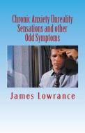 Chronic Anxiety Unreality Sensations and Other Odd Symptoms: The Bizarre Manifestations of Panic and Disordered Anxiousness di James M. Lowrance edito da Createspace