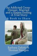 An Addicted Cross-Dresser, Married and a Happy Ending - A True Story: A Book to Share di Barbara Deloto, Thomas Newgen edito da Createspace
