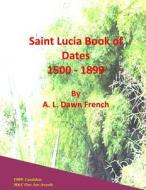Saint Lucia Book of Dates: 1500 - 1899 di A. L. Dawn French edito da Createspace
