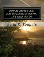 From an Ass to a Nut, and the Journey in Between. My Story, My Life di MR Keith R. Poulloin edito da Createspace
