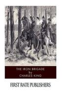 The Iron Brigade di Charles King edito da Createspace