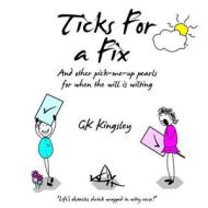Ticks for a Fix: And Other Pick-Me-Up Pearls for When the Will Is Wilting di Gk Kingsley edito da Createspace