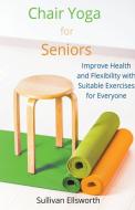 Chair Yoga for Seniors Improve Health and Flexibility with Suitable Exercises for Everyone di Sullivan Ellsworth edito da SULLIVAN ELLSWORTH