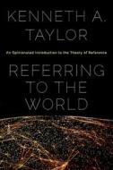 Referring to the World: An Opinionated Introduction to the Theory of Reference di Kenneth A. Taylor edito da OXFORD UNIV PR