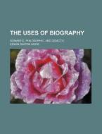 The Uses Of Biography; Romantic, Philosophic, And Didactic di Edwin Paxton Hood edito da General Books Llc