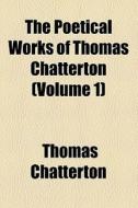 The Poetical Works Of Thomas Chatterton (volume 1) di Thomas Chatterton edito da General Books Llc