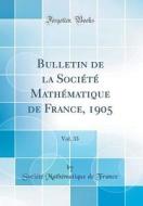 Bulletin de la Societe Mathematique de France, 1905, Vol. 33 (Classic Reprint) di Societe Mathematique De France edito da Forgotten Books